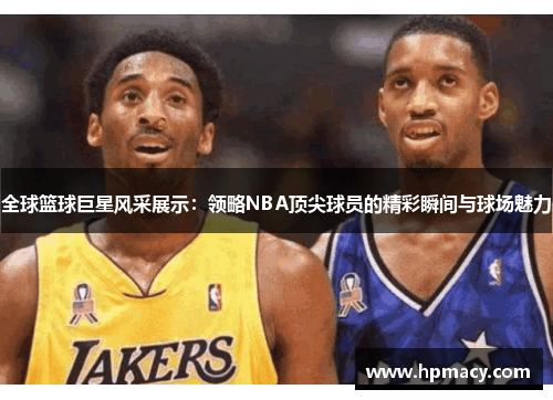 全球篮球巨星风采展示：领略NBA顶尖球员的精彩瞬间与球场魅力